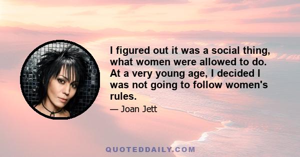 I figured out it was a social thing, what women were allowed to do. At a very young age, I decided I was not going to follow women's rules.