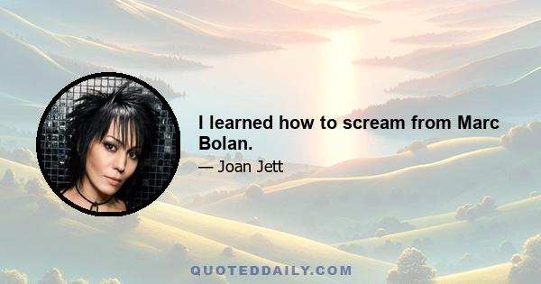 I learned how to scream from Marc Bolan.