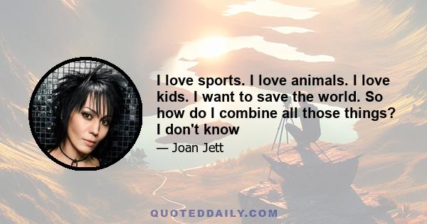 I love sports. I love animals. I love kids. I want to save the world. So how do I combine all those things? I don't know