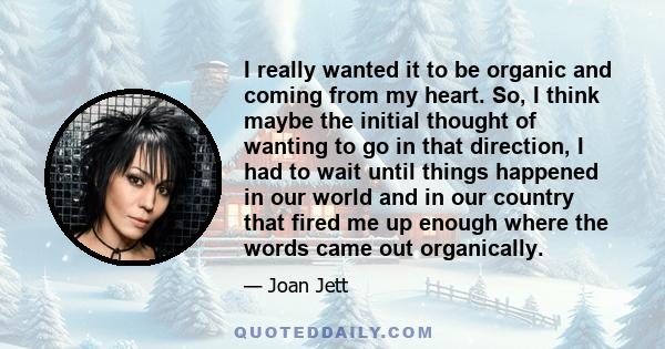 I really wanted it to be organic and coming from my heart. So, I think maybe the initial thought of wanting to go in that direction, I had to wait until things happened in our world and in our country that fired me up