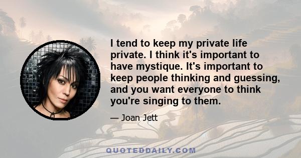 I tend to keep my private life private. I think it's important to have mystique. It's important to keep people thinking and guessing, and you want everyone to think you're singing to them.