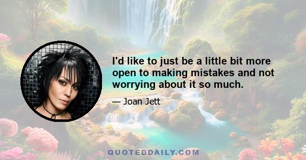 I'd like to just be a little bit more open to making mistakes and not worrying about it so much.