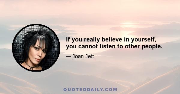 If you really believe in yourself, you cannot listen to other people.