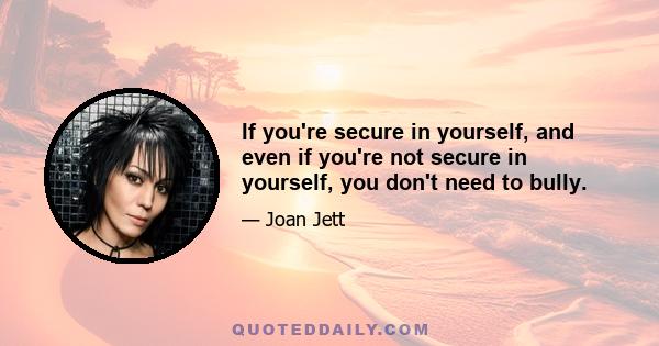 If you're secure in yourself, and even if you're not secure in yourself, you don't need to bully.