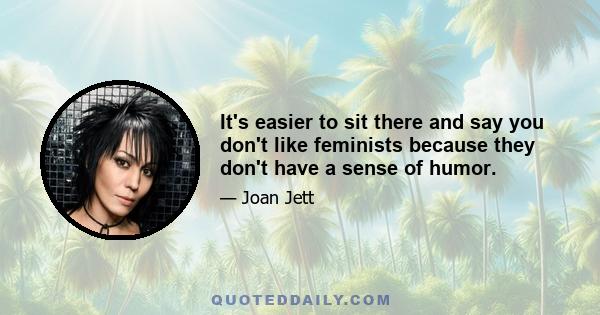 It's easier to sit there and say you don't like feminists because they don't have a sense of humor.