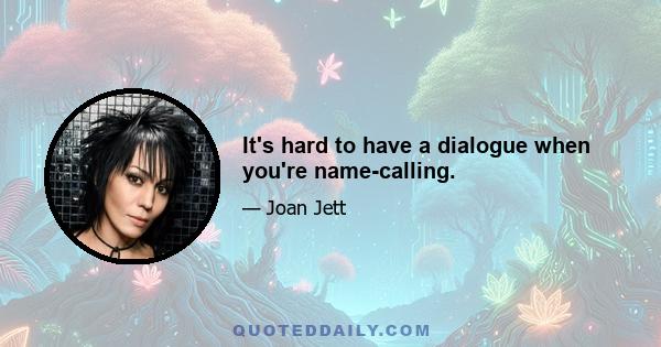 It's hard to have a dialogue when you're name-calling.