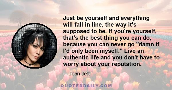 Just be yourself and everything will fall in line, the way it's supposed to be. If you're yourself, that's the best thing you can do, because you can never go damn if I'd only been myself. Live an authentic life and you 