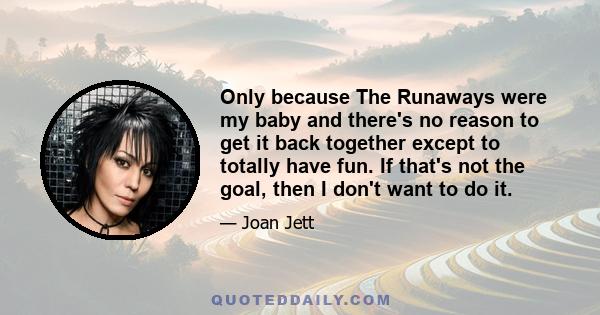 Only because The Runaways were my baby and there's no reason to get it back together except to totally have fun. If that's not the goal, then I don't want to do it.