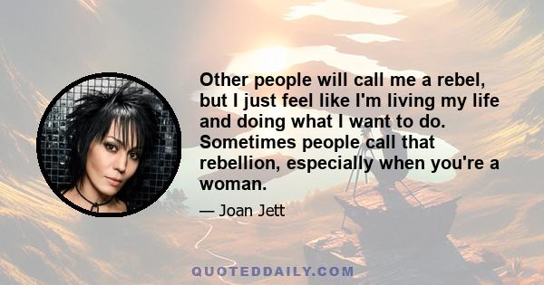 Other people will call me a rebel, but I just feel like I'm living my life and doing what I want to do. Sometimes people call that rebellion, especially when you're a woman.