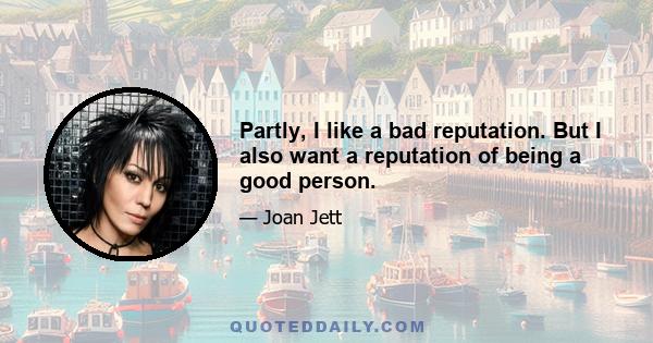 Partly, I like a bad reputation. But I also want a reputation of being a good person.