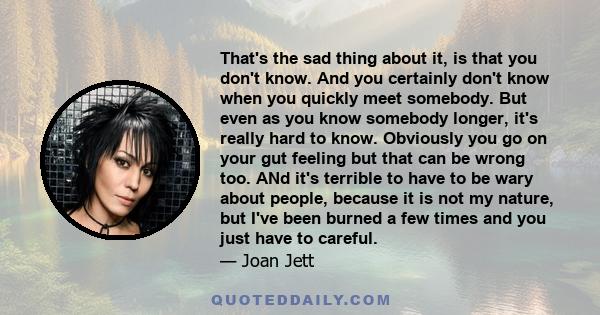 That's the sad thing about it, is that you don't know. And you certainly don't know when you quickly meet somebody. But even as you know somebody longer, it's really hard to know. Obviously you go on your gut feeling