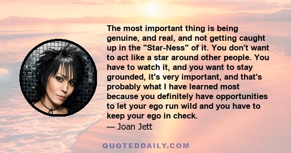 The most important thing is being genuine, and real, and not getting caught up in the Star-Ness of it. You don't want to act like a star around other people. You have to watch it, and you want to stay grounded, it's