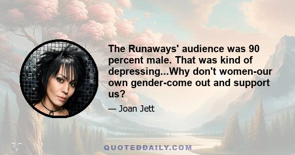 The Runaways' audience was 90 percent male. That was kind of depressing...Why don't women-our own gender-come out and support us?