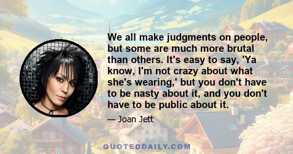 We all make judgments on people, but some are much more brutal than others. It's easy to say, 'Ya know, I'm not crazy about what she's wearing,' but you don't have to be nasty about it, and you don't have to be public