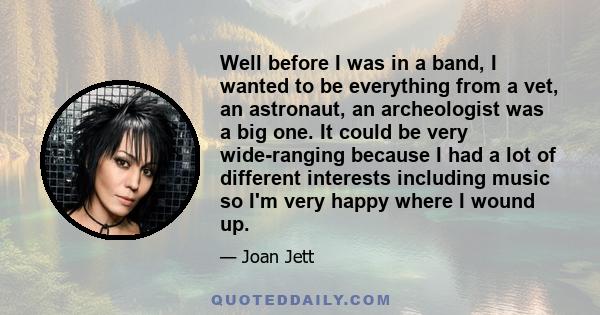 Well before I was in a band, I wanted to be everything from a vet, an astronaut, an archeologist was a big one. It could be very wide-ranging because I had a lot of different interests including music so I'm very happy