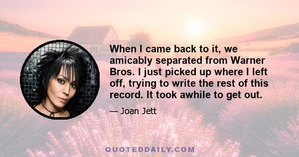 When I came back to it, we amicably separated from Warner Bros. I just picked up where I left off, trying to write the rest of this record. It took awhile to get out.