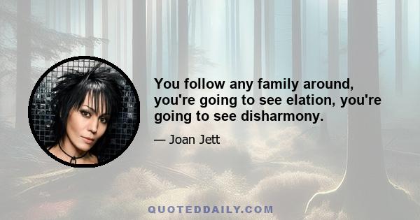 You follow any family around, you're going to see elation, you're going to see disharmony.