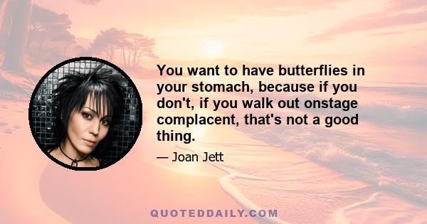 You want to have butterflies in your stomach, because if you don't, if you walk out onstage complacent, that's not a good thing.