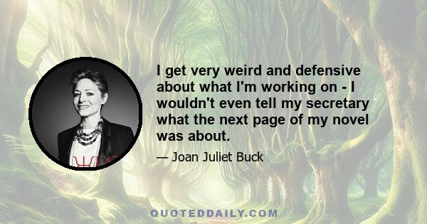 I get very weird and defensive about what I'm working on - I wouldn't even tell my secretary what the next page of my novel was about.