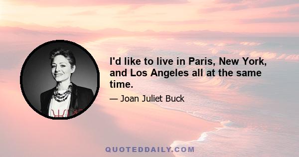 I'd like to live in Paris, New York, and Los Angeles all at the same time.