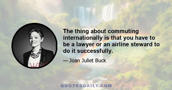 The thing about commuting internationally is that you have to be a lawyer or an airline steward to do it successfully.