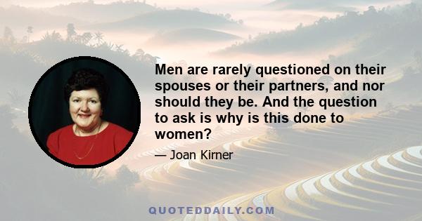 Men are rarely questioned on their spouses or their partners, and nor should they be. And the question to ask is why is this done to women?