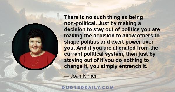 There is no such thing as being non-political. Just by making a decision to stay out of politics you are making the decision to allow others to shape politics and exert power over you. And if you are alienated from the