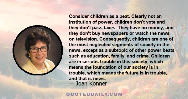 Consider children as a beat. Clearly not an institution of power, children don't vote and they don't pass taxes. They have no money, and they don't buy newspapers or watch the news on television. Consequently, children