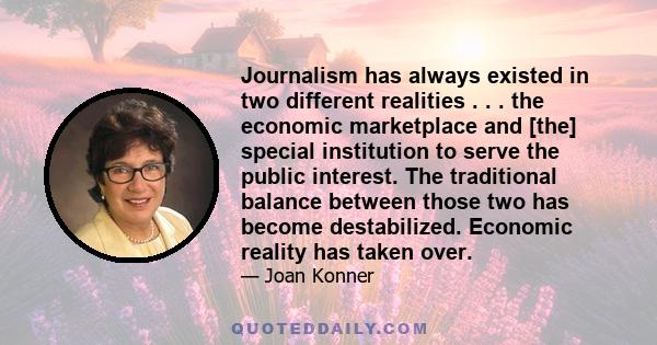 Journalism has always existed in two different realities . . . the economic marketplace and [the] special institution to serve the public interest. The traditional balance between those two has become destabilized.