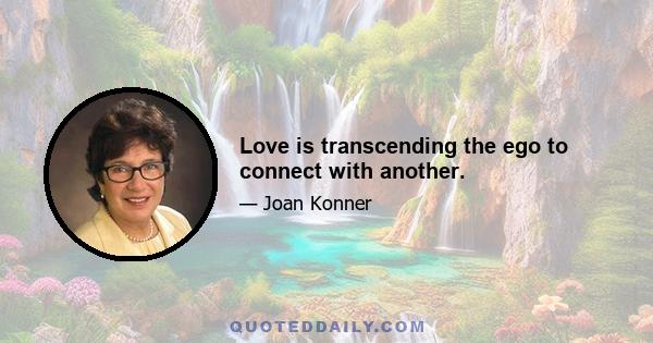 Love is transcending the ego to connect with another.