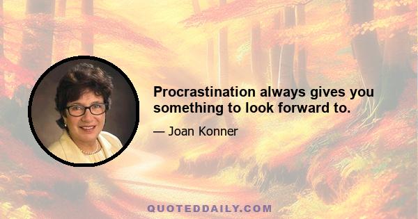 Procrastination always gives you something to look forward to.