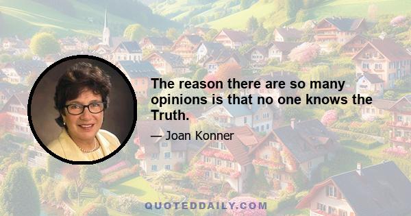 The reason there are so many opinions is that no one knows the Truth.