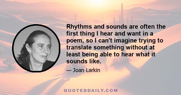 Rhythms and sounds are often the first thing I hear and want in a poem, so I can't imagine trying to translate something without at least being able to hear what it sounds like.