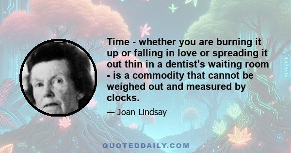 Time - whether you are burning it up or falling in love or spreading it out thin in a dentist's waiting room - is a commodity that cannot be weighed out and measured by clocks.