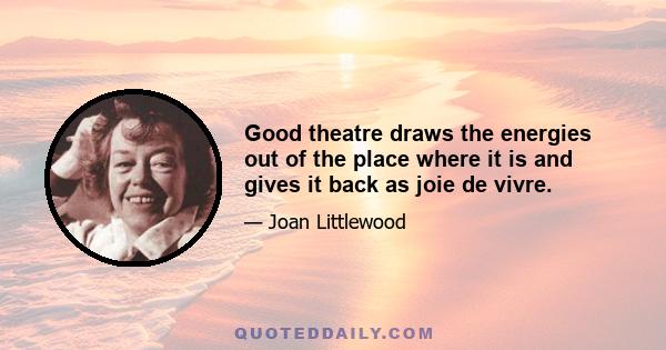 Good theatre draws the energies out of the place where it is and gives it back as joie de vivre.