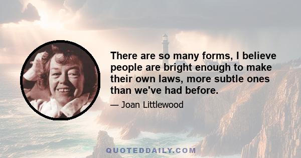 There are so many forms, I believe people are bright enough to make their own laws, more subtle ones than we've had before.