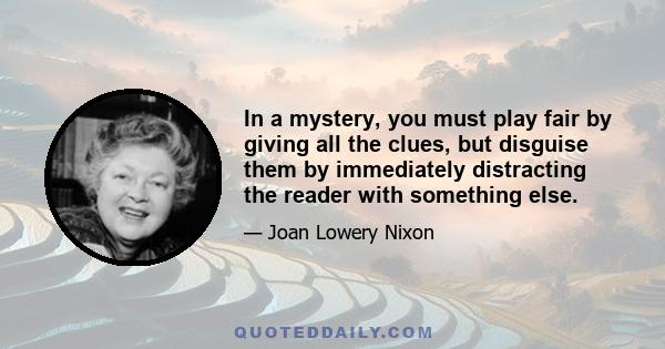 In a mystery, you must play fair by giving all the clues, but disguise them by immediately distracting the reader with something else.