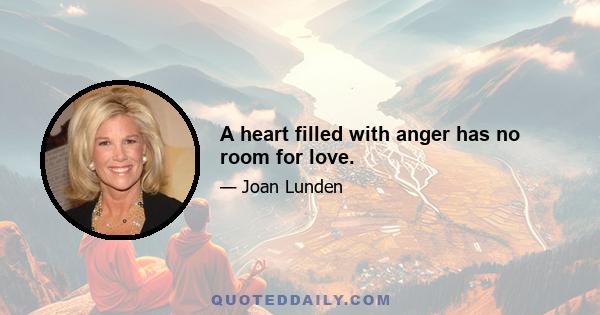 A heart filled with anger has no room for love.