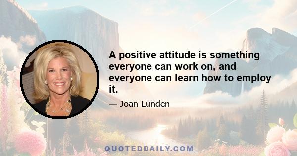 A positive attitude is something everyone can work on, and everyone can learn how to employ it.