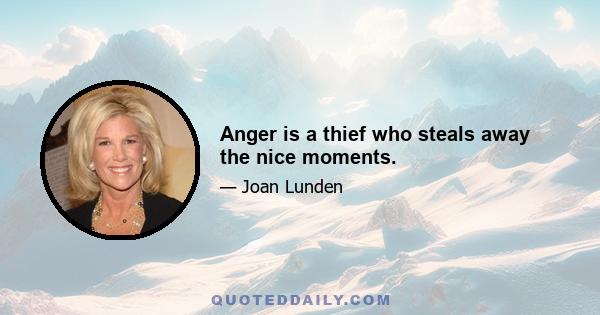 Anger is a thief who steals away the nice moments.