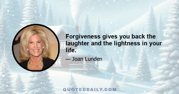 Forgiveness gives you back the laughter and the lightness in your life.