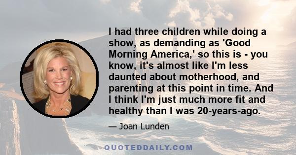 I had three children while doing a show, as demanding as 'Good Morning America,' so this is - you know, it's almost like I'm less daunted about motherhood, and parenting at this point in time. And I think I'm just much