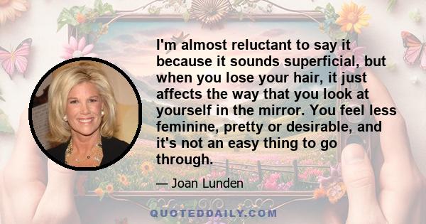 I'm almost reluctant to say it because it sounds superficial, but when you lose your hair, it just affects the way that you look at yourself in the mirror. You feel less feminine, pretty or desirable, and it's not an