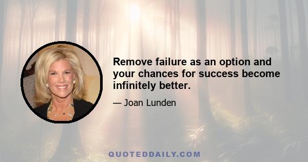 Remove failure as an option and your chances for success become infinitely better.