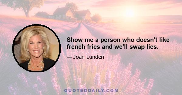 Show me a person who doesn't like french fries and we'll swap lies.