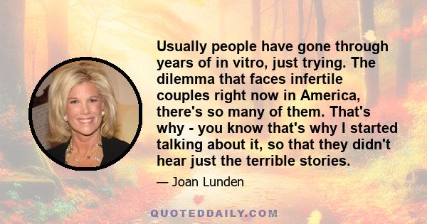 Usually people have gone through years of in vitro, just trying. The dilemma that faces infertile couples right now in America, there's so many of them. That's why - you know that's why I started talking about it, so