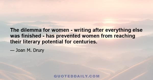 The dilemma for women - writing after everything else was finished - has prevented women from reaching their literary potential for centuries.