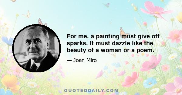 For me, a painting must give off sparks. It must dazzle like the beauty of a woman or a poem.