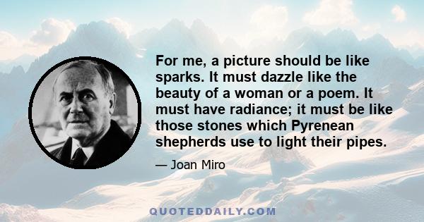 For me, a picture should be like sparks. It must dazzle like the beauty of a woman or a poem. It must have radiance; it must be like those stones which Pyrenean shepherds use to light their pipes.