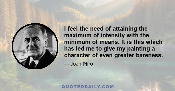 I feel the need of attaining the maximum of intensity with the minimum of means. It is this which has led me to give my painting a character of even greater bareness.
